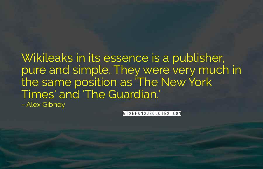 Alex Gibney Quotes: Wikileaks in its essence is a publisher, pure and simple. They were very much in the same position as 'The New York Times' and 'The Guardian.'