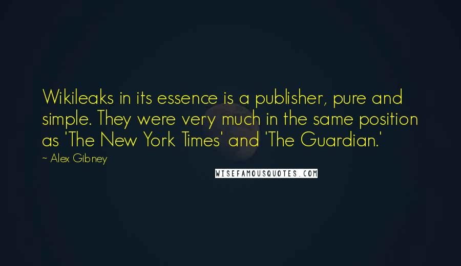 Alex Gibney Quotes: Wikileaks in its essence is a publisher, pure and simple. They were very much in the same position as 'The New York Times' and 'The Guardian.'