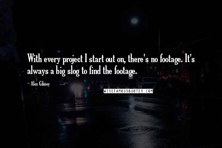 Alex Gibney Quotes: With every project I start out on, there's no footage. It's always a big slog to find the footage.