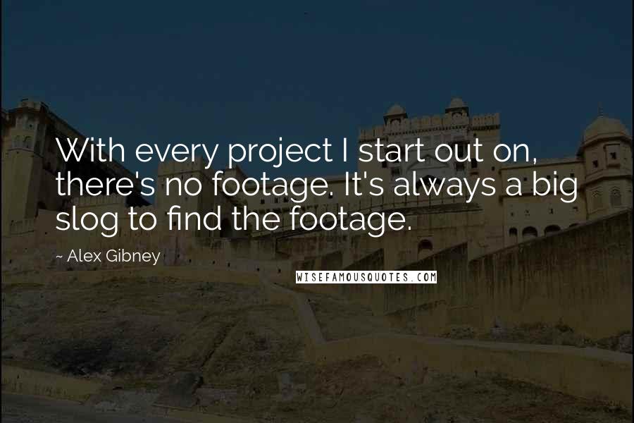 Alex Gibney Quotes: With every project I start out on, there's no footage. It's always a big slog to find the footage.