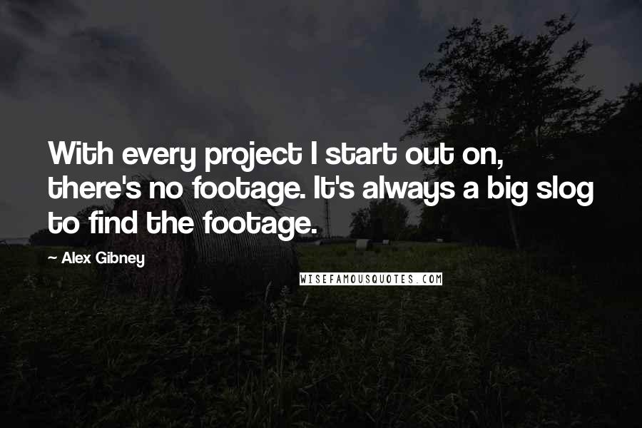 Alex Gibney Quotes: With every project I start out on, there's no footage. It's always a big slog to find the footage.