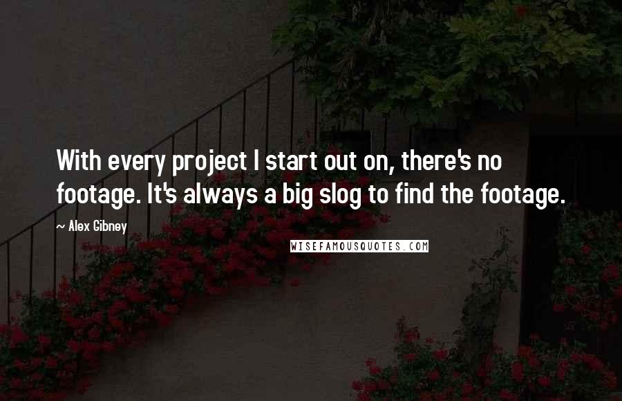 Alex Gibney Quotes: With every project I start out on, there's no footage. It's always a big slog to find the footage.