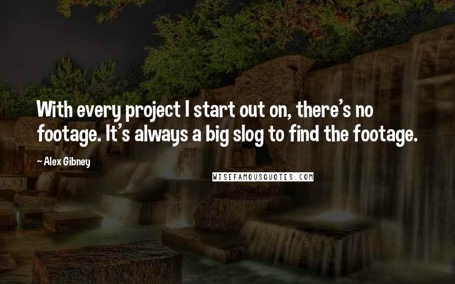 Alex Gibney Quotes: With every project I start out on, there's no footage. It's always a big slog to find the footage.