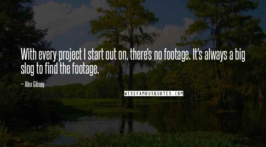 Alex Gibney Quotes: With every project I start out on, there's no footage. It's always a big slog to find the footage.
