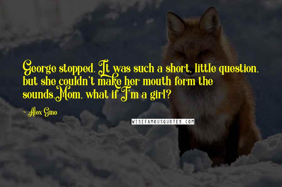 Alex Gino Quotes: George stopped. It was such a short, little question, but she couldn't make her mouth form the sounds.Mom, what if I'm a girl?