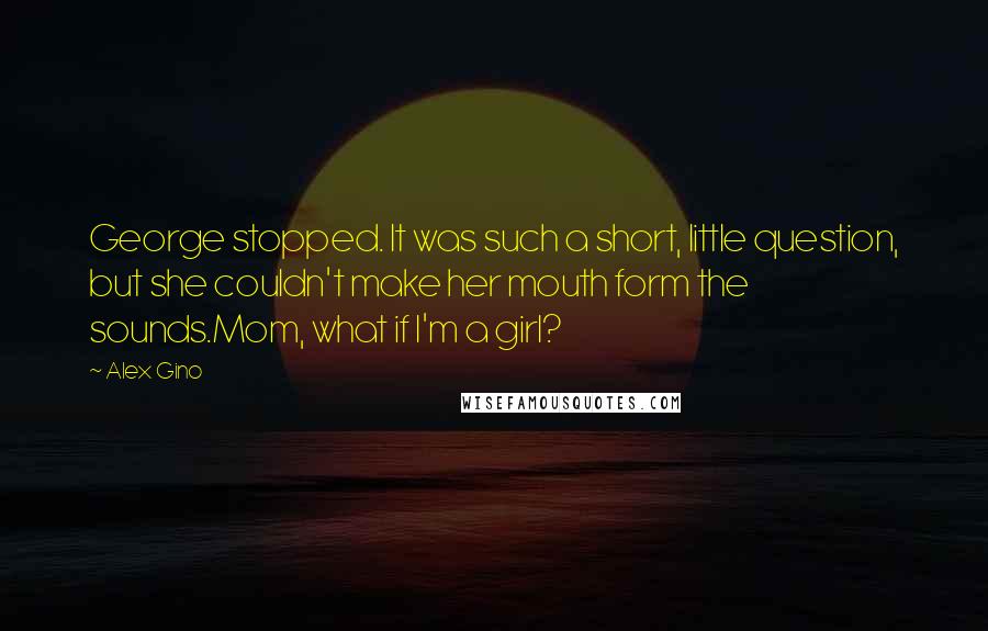 Alex Gino Quotes: George stopped. It was such a short, little question, but she couldn't make her mouth form the sounds.Mom, what if I'm a girl?