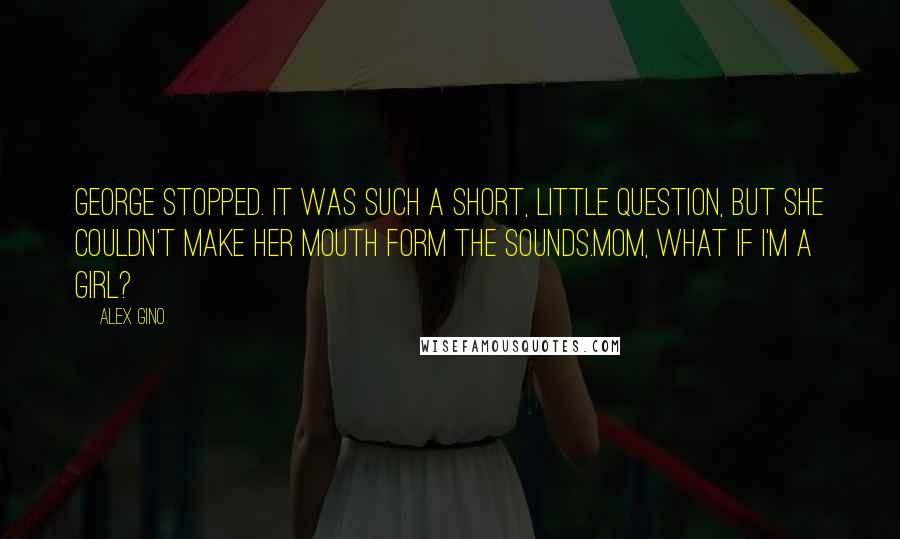 Alex Gino Quotes: George stopped. It was such a short, little question, but she couldn't make her mouth form the sounds.Mom, what if I'm a girl?