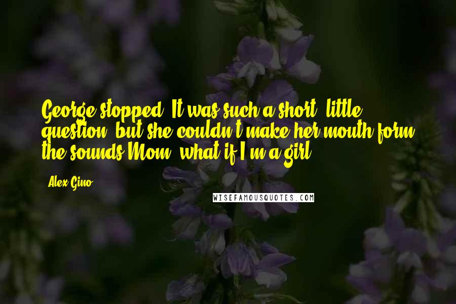 Alex Gino Quotes: George stopped. It was such a short, little question, but she couldn't make her mouth form the sounds.Mom, what if I'm a girl?