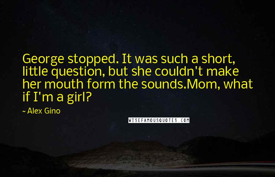 Alex Gino Quotes: George stopped. It was such a short, little question, but she couldn't make her mouth form the sounds.Mom, what if I'm a girl?