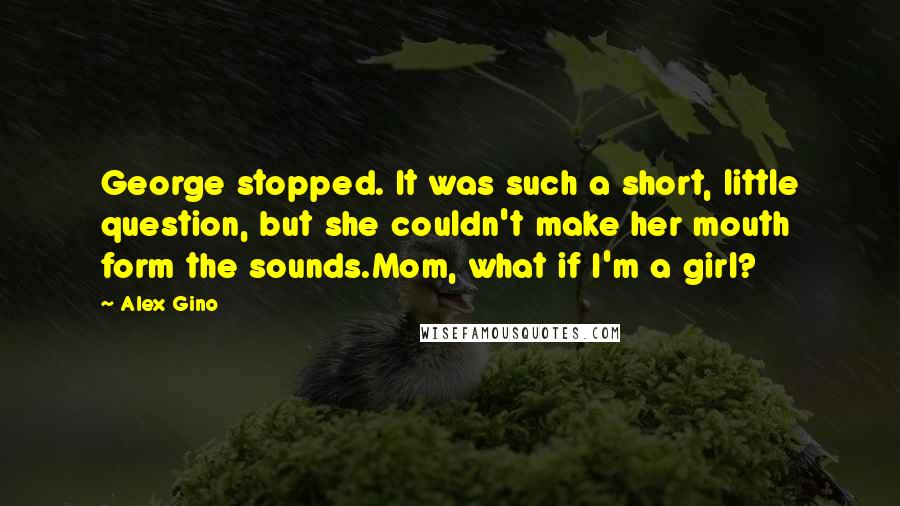 Alex Gino Quotes: George stopped. It was such a short, little question, but she couldn't make her mouth form the sounds.Mom, what if I'm a girl?