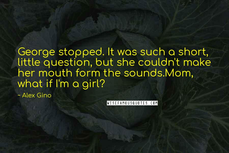 Alex Gino Quotes: George stopped. It was such a short, little question, but she couldn't make her mouth form the sounds.Mom, what if I'm a girl?