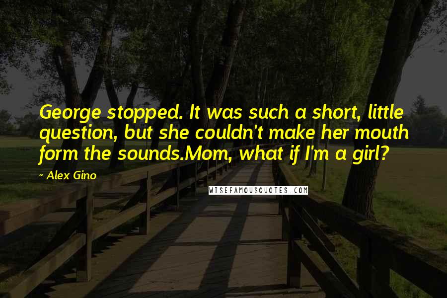 Alex Gino Quotes: George stopped. It was such a short, little question, but she couldn't make her mouth form the sounds.Mom, what if I'm a girl?