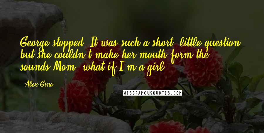 Alex Gino Quotes: George stopped. It was such a short, little question, but she couldn't make her mouth form the sounds.Mom, what if I'm a girl?