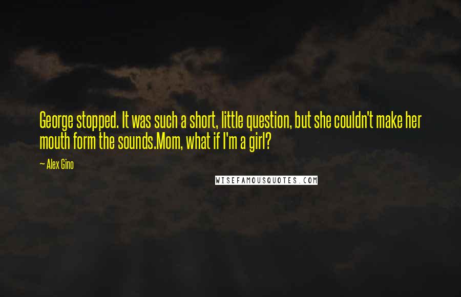 Alex Gino Quotes: George stopped. It was such a short, little question, but she couldn't make her mouth form the sounds.Mom, what if I'm a girl?