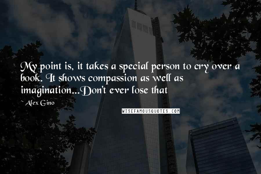 Alex Gino Quotes: My point is, it takes a special person to cry over a book. It shows compassion as well as imagination...Don't ever lose that