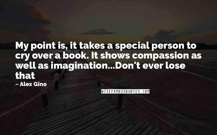 Alex Gino Quotes: My point is, it takes a special person to cry over a book. It shows compassion as well as imagination...Don't ever lose that