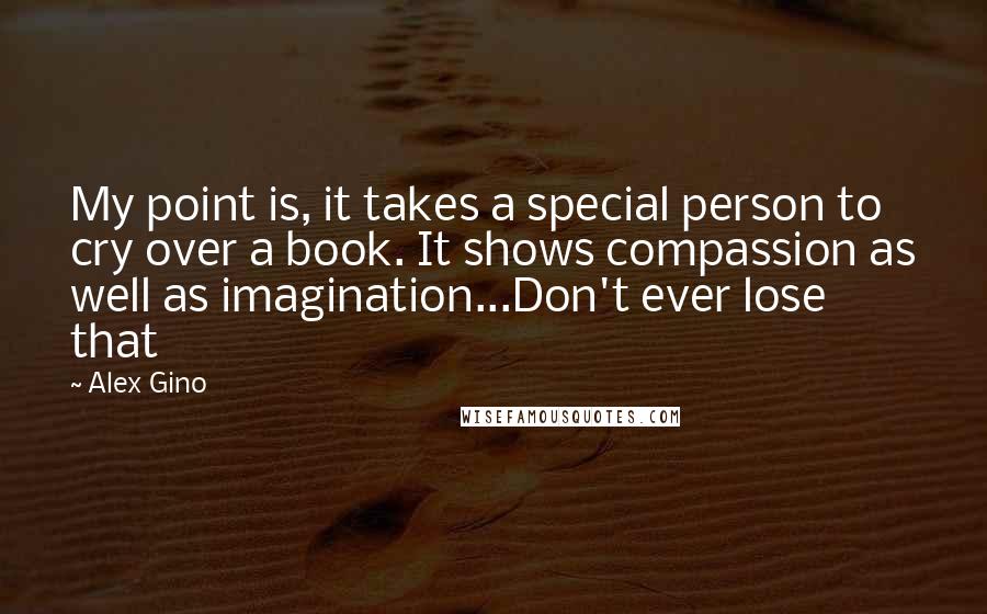 Alex Gino Quotes: My point is, it takes a special person to cry over a book. It shows compassion as well as imagination...Don't ever lose that