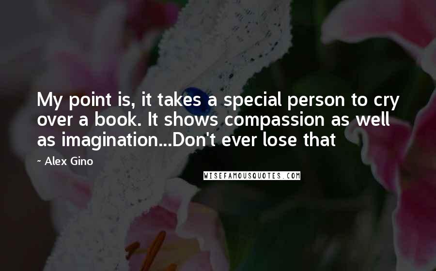Alex Gino Quotes: My point is, it takes a special person to cry over a book. It shows compassion as well as imagination...Don't ever lose that