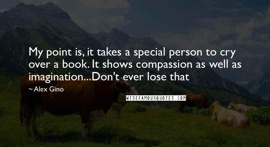 Alex Gino Quotes: My point is, it takes a special person to cry over a book. It shows compassion as well as imagination...Don't ever lose that