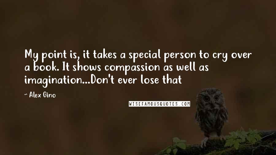 Alex Gino Quotes: My point is, it takes a special person to cry over a book. It shows compassion as well as imagination...Don't ever lose that