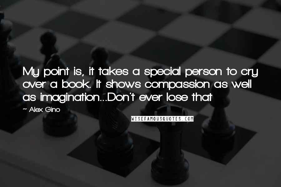 Alex Gino Quotes: My point is, it takes a special person to cry over a book. It shows compassion as well as imagination...Don't ever lose that