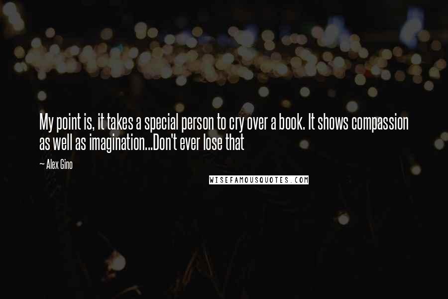 Alex Gino Quotes: My point is, it takes a special person to cry over a book. It shows compassion as well as imagination...Don't ever lose that