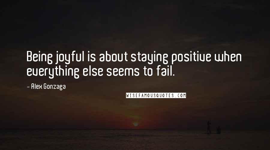 Alex Gonzaga Quotes: Being joyful is about staying positive when everything else seems to fail.