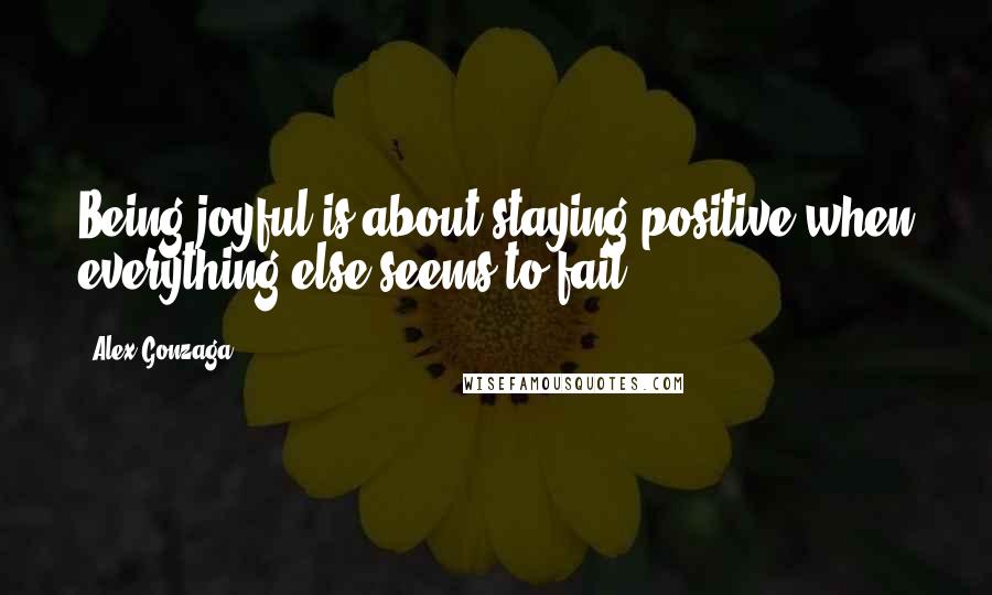 Alex Gonzaga Quotes: Being joyful is about staying positive when everything else seems to fail.