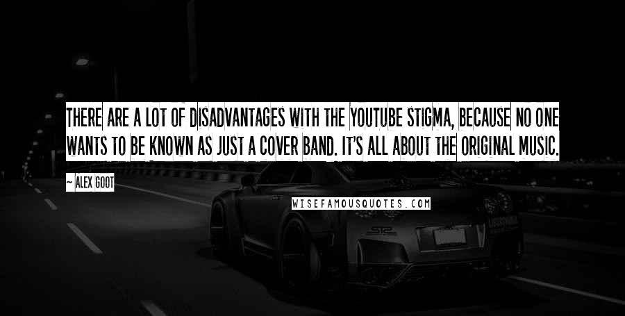 Alex Goot Quotes: There are a lot of disadvantages with the YouTube stigma, because no one wants to be known as just a cover band. It's all about the original music.