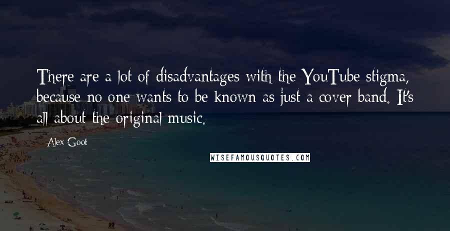 Alex Goot Quotes: There are a lot of disadvantages with the YouTube stigma, because no one wants to be known as just a cover band. It's all about the original music.