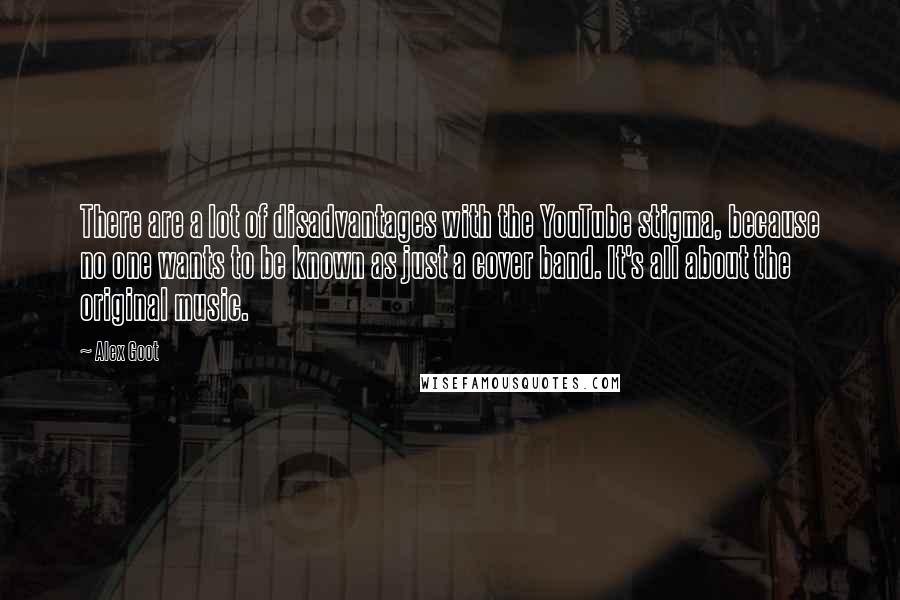 Alex Goot Quotes: There are a lot of disadvantages with the YouTube stigma, because no one wants to be known as just a cover band. It's all about the original music.
