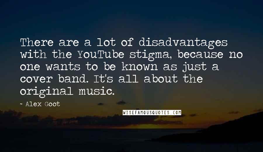 Alex Goot Quotes: There are a lot of disadvantages with the YouTube stigma, because no one wants to be known as just a cover band. It's all about the original music.