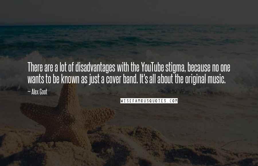 Alex Goot Quotes: There are a lot of disadvantages with the YouTube stigma, because no one wants to be known as just a cover band. It's all about the original music.