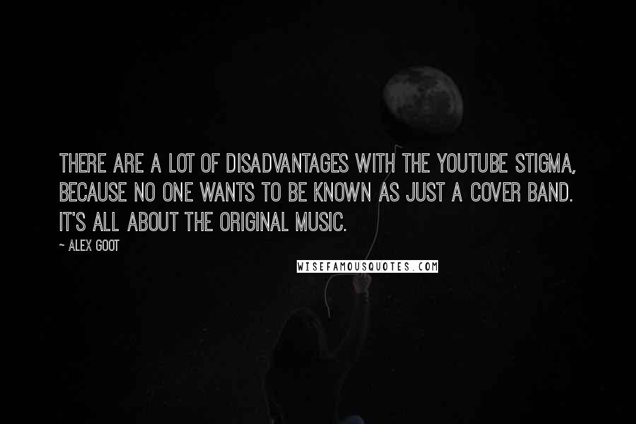 Alex Goot Quotes: There are a lot of disadvantages with the YouTube stigma, because no one wants to be known as just a cover band. It's all about the original music.