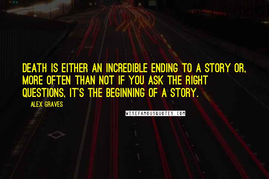 Alex Graves Quotes: Death is either an incredible ending to a story or, more often than not if you ask the right questions, it's the beginning of a story.