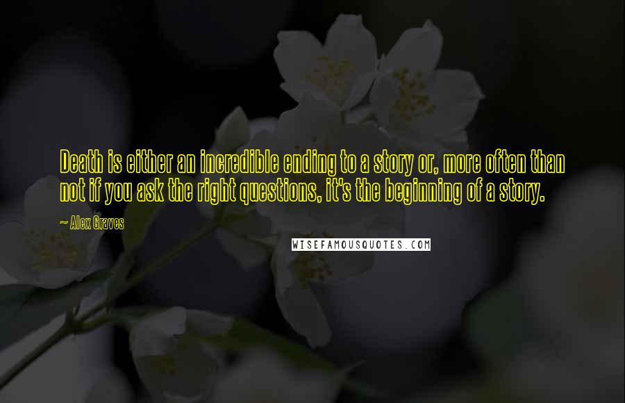 Alex Graves Quotes: Death is either an incredible ending to a story or, more often than not if you ask the right questions, it's the beginning of a story.