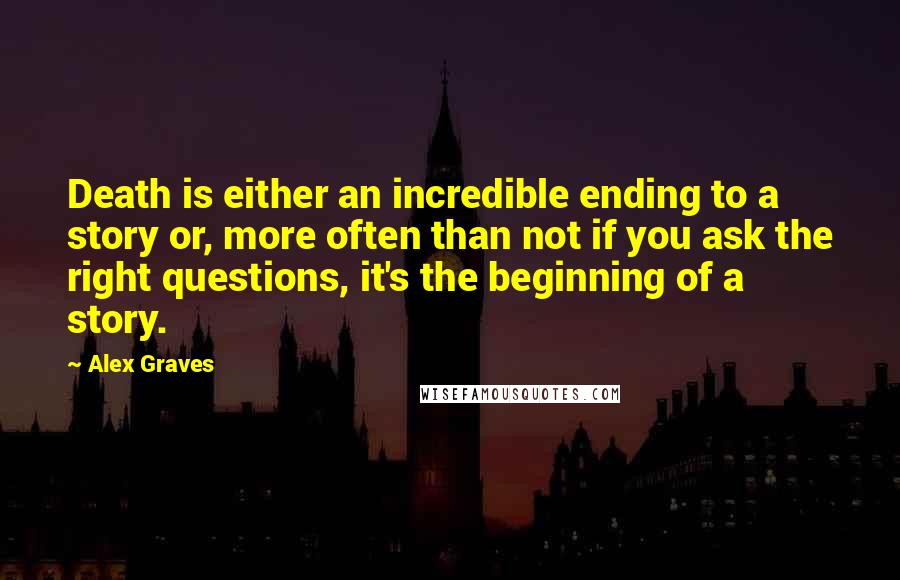 Alex Graves Quotes: Death is either an incredible ending to a story or, more often than not if you ask the right questions, it's the beginning of a story.