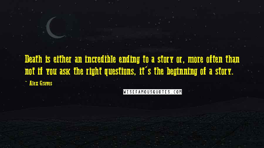 Alex Graves Quotes: Death is either an incredible ending to a story or, more often than not if you ask the right questions, it's the beginning of a story.