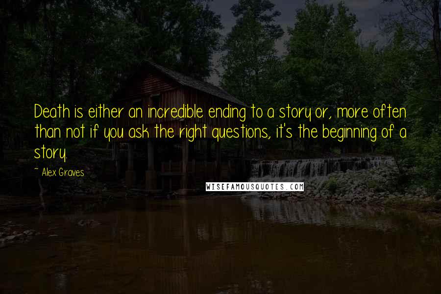 Alex Graves Quotes: Death is either an incredible ending to a story or, more often than not if you ask the right questions, it's the beginning of a story.