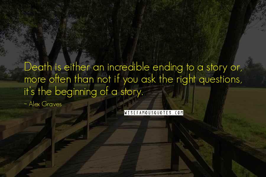 Alex Graves Quotes: Death is either an incredible ending to a story or, more often than not if you ask the right questions, it's the beginning of a story.