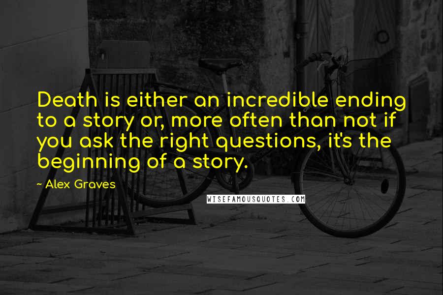 Alex Graves Quotes: Death is either an incredible ending to a story or, more often than not if you ask the right questions, it's the beginning of a story.