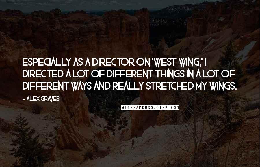 Alex Graves Quotes: Especially as a director on 'West Wing,' I directed a lot of different things in a lot of different ways and really stretched my wings.