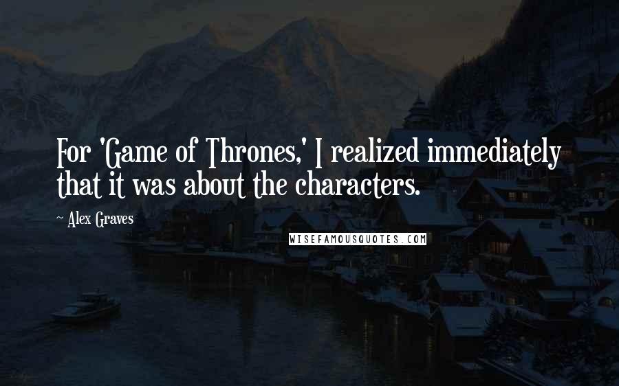 Alex Graves Quotes: For 'Game of Thrones,' I realized immediately that it was about the characters.