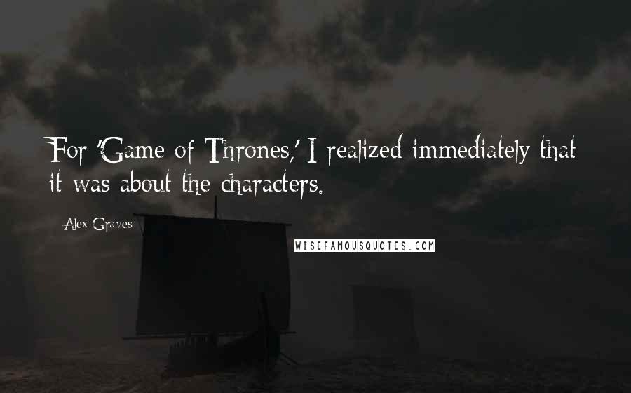 Alex Graves Quotes: For 'Game of Thrones,' I realized immediately that it was about the characters.