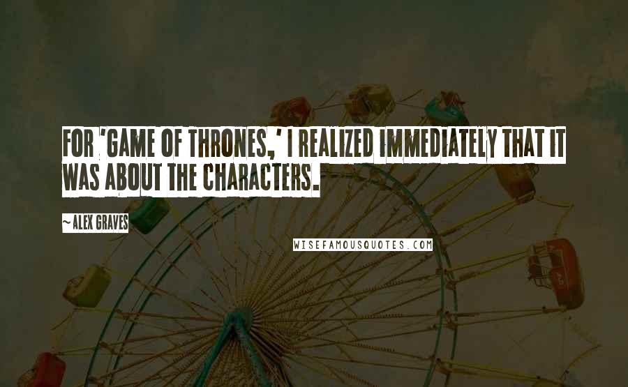 Alex Graves Quotes: For 'Game of Thrones,' I realized immediately that it was about the characters.