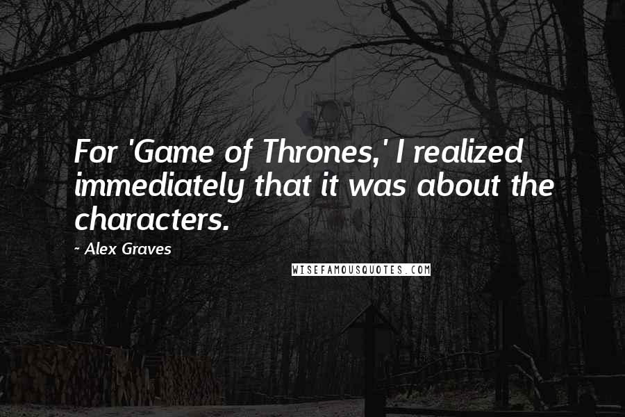 Alex Graves Quotes: For 'Game of Thrones,' I realized immediately that it was about the characters.