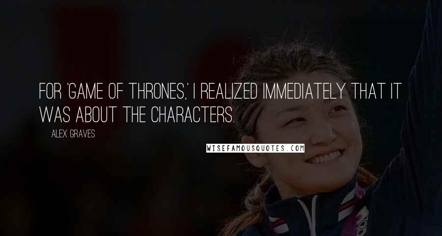 Alex Graves Quotes: For 'Game of Thrones,' I realized immediately that it was about the characters.