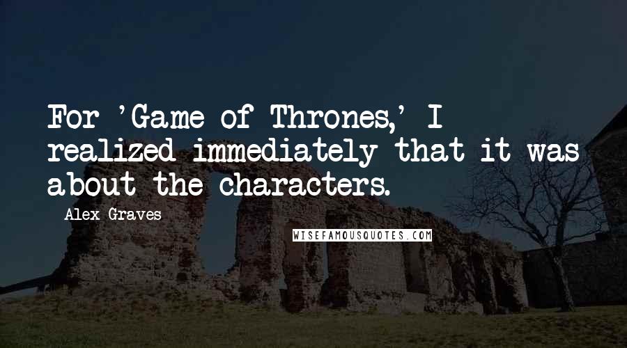 Alex Graves Quotes: For 'Game of Thrones,' I realized immediately that it was about the characters.