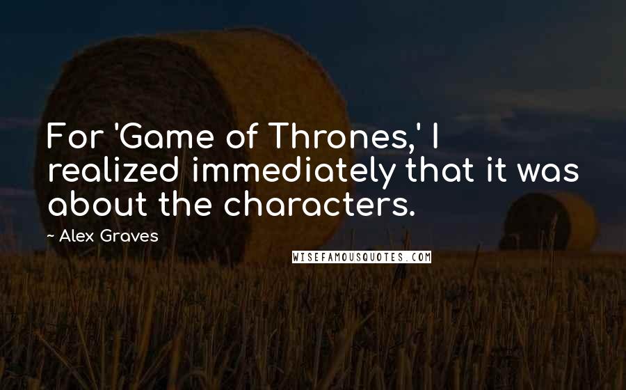 Alex Graves Quotes: For 'Game of Thrones,' I realized immediately that it was about the characters.