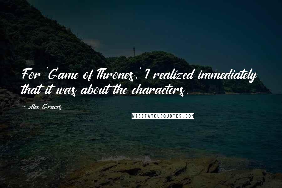 Alex Graves Quotes: For 'Game of Thrones,' I realized immediately that it was about the characters.